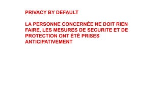 PRIVACY BY DEFAULT
LA PERSONNE CONCERNÉE NE DOIT RIEN
FAIRE, LES MESURES DE SECURITE ET DE
PROTECTION ONT ÉTÉ PRISES
ANTICIPATIVEMENT
 