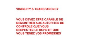 VISIBILITY & TRANSPARENCY
VOUS DEVEZ ETRE CAPABLE DE
DEMONTRER AUX AUTORITES DE
CONTROLE QUE VOUS
RESPECTEZ LE RGPD ET QUE
VOUS TENEZ VOS PROMESSES
 