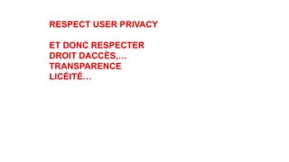 RESPECT USER PRIVACY
ET DONC RESPECTER
DROIT DACCÈS,…
TRANSPARENCE
LICÉITÉ…
 