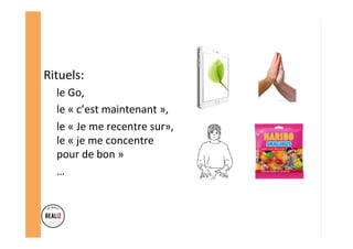 Rituels:		
le	Go,		
le	«	c’est	maintenant	»,		
le	«	Je	me	recentre	sur»,	
le	«	je	me	concentre	
pour	de	bon	»	
…	
 