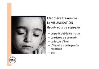 •  Etat	d’éveil:	exemple	
•  La	VISUALISATION		
•  Revoir	pour	se	rappeler	
–  Le	pe.t	dej	de	ce	ma.n	
–  La	récrée	de	ce	ma.n	
–  La	leçon	d’hier	
–  L’histoire	que	le	prof	a	
racontée	
–  etc	
 