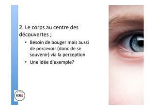 2.	Le	corps	au	centre	des	
découvertes	;		
•  Besoin	de	bouger	mais	aussi	
de	percevoir	(donc	de	se	
souvenir)	via	la	percep.on	
•  Une	idée	d’exemple?	
 