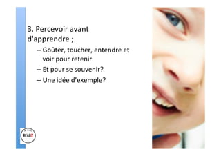 3.	Percevoir	avant	
d'apprendre	;	
– Goûter,	toucher,	entendre	et	
voir	pour	retenir	
– Et	pour	se	souvenir?	
– Une	idée	d’exemple?	
 