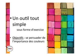 • Un	ou.l	tout	
simple	
	 	sous	forme	d’exercice	
	
•  Objec.fs	:	se	persuader	de	
l’importance	des	couleurs	
 