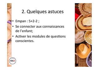 2.	Quelques	astuces	
•  Empan	:	5+2-2	;	
•  Se	connecter	aux	connaissances	
de	l’enfant;	
•  Ac.ver	les	modules	de	ques.ons	
conscientes.	
 