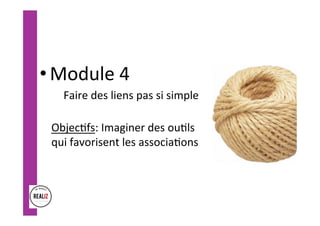 • Module	4		
Faire	des	liens	pas	si	simple	
	
Objec.fs:	Imaginer	des	ou.ls	
qui	favorisent	les	associa.ons	
	
 