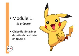 • Module	1		
	 	Se	préparer	
	
•  Objec.fs	:	imaginer	
des	rituels	de	«	mise	
en	route	»	
 