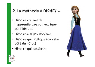 2.	La	méthode	«	DISNEY	»		
•  Histoire	creuset	de	
l'appren.ssage	:	on	explique	
par	l’histoire	
•  Histoire	à	100%	aﬀec.ve	
•  Histoire	qui	implique	(on	est	à	
côté	du	héros)	
•  Histoire	qui	passionne	
 