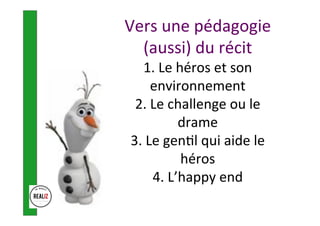 Vers	une	pédagogie	
(aussi)	du	récit	
1.	Le	héros	et	son	
environnement	
2.	Le	challenge	ou	le	
drame	
3.	Le	gen.l	qui	aide	le	
héros	
4.	L’happy	end	
	
 