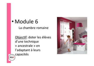 • Module	6	
La	chambre	romaine	
	
Objec.f:	doter	les	élèves	
d’une	technique	
«	ancestrale	»	en	
l’adaptant	à	leurs	
capacités	
	
 