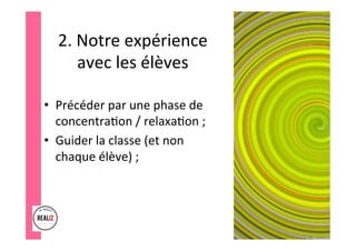 2.	Notre	expérience	
avec	les	élèves	
•  Précéder	par	une	phase	de	
concentra.on	/	relaxa.on	;		
•  Guider	la	classe	(et	non	
chaque	élève)	;		
 