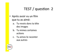TEST	/	ques.on		2	
•  Après	avoir	vu	un	ﬁlm	
que	tu	as	aimé:	
a.  Tu	revois	dans	ta	tête	
des	images	
b.  Tu	mimes	certaines	
ac.ons	
c.  Tu	aimes	le	raconter	
aux	autres	
 