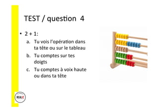 TEST	/	ques.on		4	
•  2	+	1:	
a.  Tu	vois	l’opéra.on	dans	
ta	tête	ou	sur	le	tableau		
b.  Tu	comptes	sur	tes	
doigts	
c.  Tu	comptes	à	voix	haute	
ou	dans	ta	tête	
 
