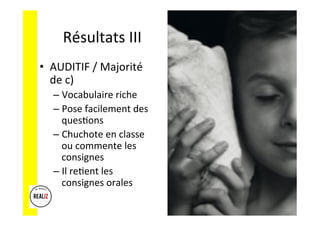 Résultats	III	
•  AUDITIF	/	Majorité	
de	c)	
– Vocabulaire	riche	
– Pose	facilement	des	
ques.ons	
– Chuchote	en	classe	
ou	commente	les	
consignes	
– Il	re.ent	les	
consignes	orales	
 