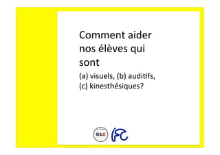 Comment	aider	
nos	élèves	qui	
sont		
(a)	visuels,	(b)	audi.fs,	
(c)	kinesthésiques?	
 