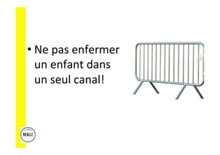 • Ne	pas	enfermer	
un	enfant	dans	
un	seul	canal!	
 
