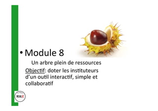 • Module	8	
Un	arbre	plein	de	ressources	
Objec.f:	doter	les	ins.tuteurs	
d’un	ou.l	interac.f,	simple	et	
collabora.f	
	
 
