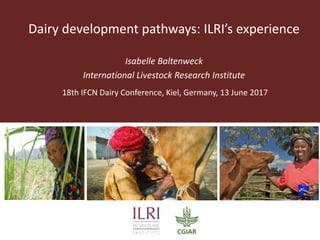Dairy development pathways: ILRI’s experience
Isabelle Baltenweck
International Livestock Research Institute
18th IFCN Dairy Conference, Kiel, Germany, 13 June 2017
 