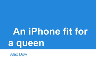 An iPhone fit for
a queen
Alex Dow
 
