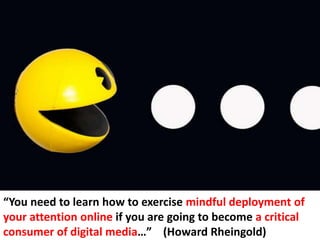 “You need to learn how to exercise mindful deployment of
your attention online if you are going to become a critical
consumer of digital media…” (Howard Rheingold)
 