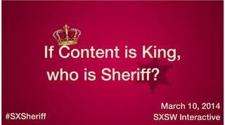 If Content is King,
who is Sheriff?
March 10, 2014
SXSW Interactive#SXSheriff
 