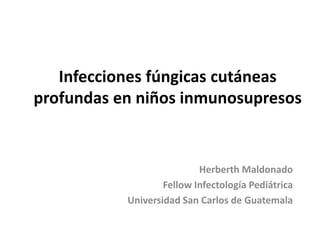 Infecciones fúngicas cutáneas
profundas en niños inmunosupresos

Herberth Maldonado
Fellow Infectología Pediátrica
Universidad San Carlos de Guatemala

 