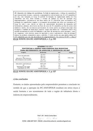 16




EX 14: FONTE: EIA IFC-ANITÁPOLIS, v. 3, p. 393




EX 15: FONTE: EIA IFC-ANITÁPOLIS, v. 1, p. 127



c) das conclusões

Portanto, os dados apresentados pelo empreendedor permitem a conclusão no
sentido de que a operação da IFC-ANITÁPOLIS resultará em sérios riscos à
saúde humana e aos ecossistemas de toda a região de influência direta e
indireta do empreendimento.




                                Profª, Drª. Sônia Corina Hess


          FONE: (048) 8457 8219 - EMAIL: schess@nin.ufms.br, soniahess@gmail.com
 