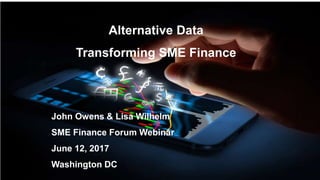 Alternative Data
Transforming SME Finance
John Owens & Lisa Wilhelm
SME Finance Forum Webinar
June 12, 2017
Washington DC
 