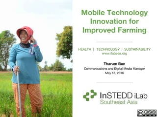 Mobile Technology
Innovation for
Improved Farming
HEALTH | TECHNOLOGY | SUSTAINABILITY
www.ilabsea.org
Tharum Bun
Communications and Digital Media Manager
May 18, 2016
 