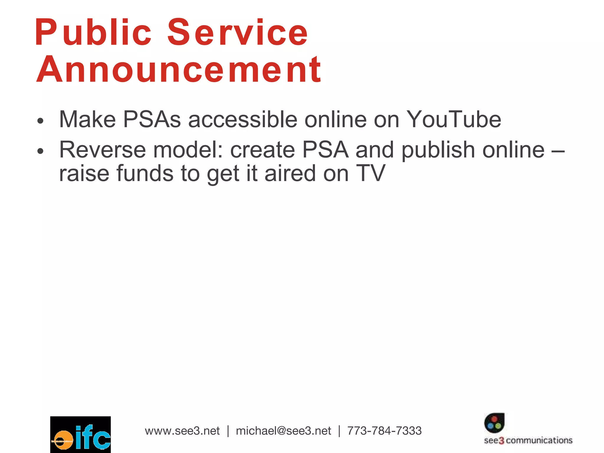 Public Service Announcement Make PSAs accessible online on YouTube Reverse model: create PSA and publish online – raise funds to get it aired on TV 