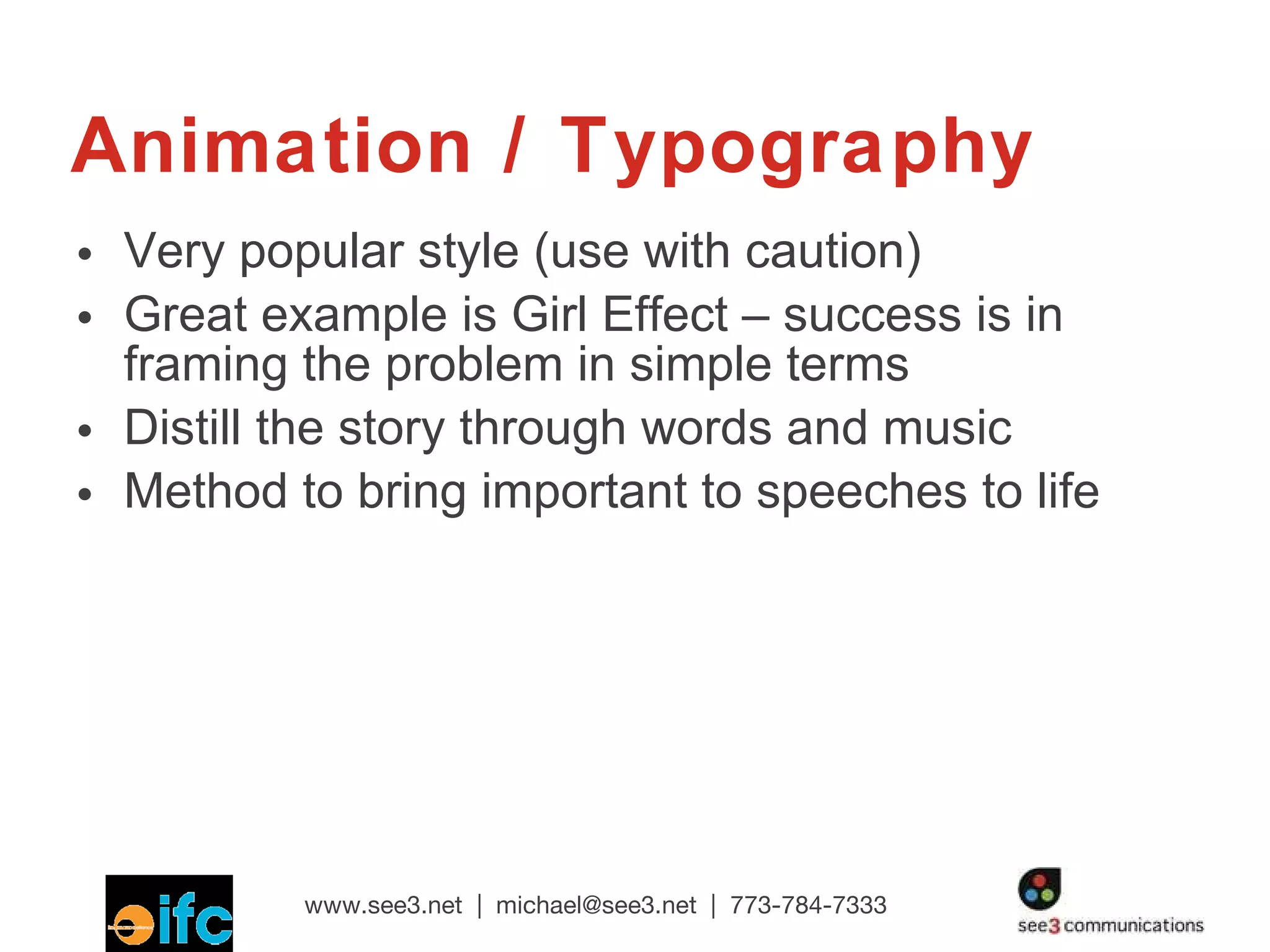 Animation / Typography Very popular style (use with caution) Great example is Girl Effect – success is in framing the problem in simple terms Distill the story through words and music Method to bring important to speeches to life 