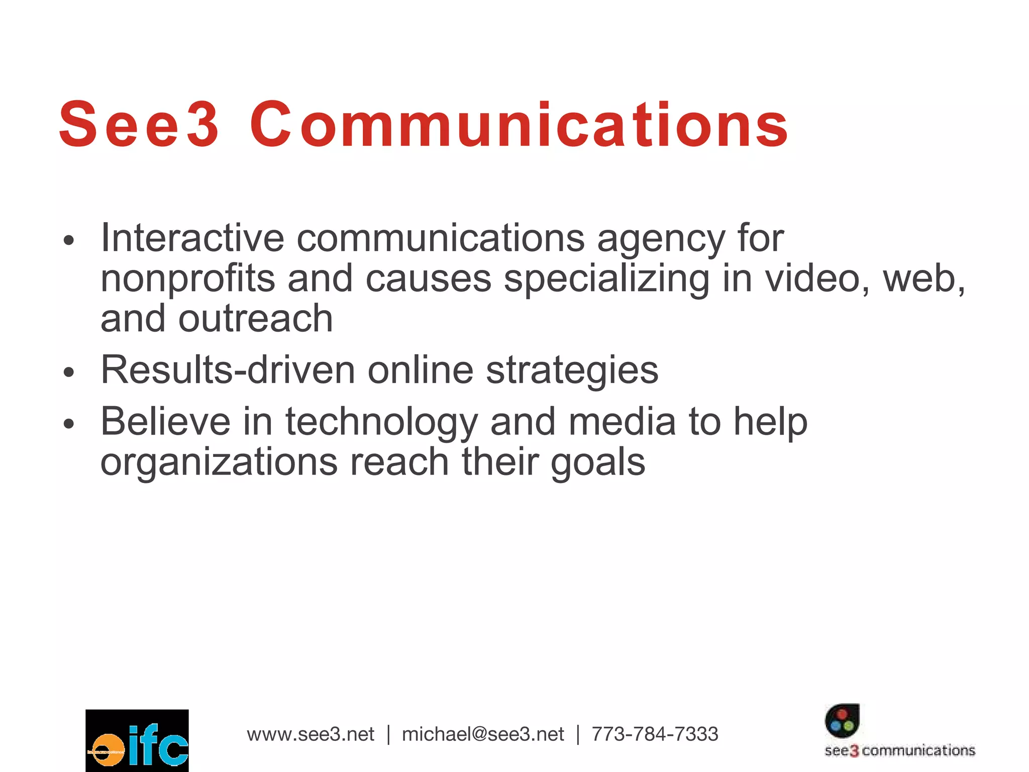 See3 Communications Interactive communications agency for nonprofits and causes specializing in video, web, and outreach Results-driven online strategies Believe in technology and media to help organizations reach their goals 