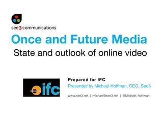 State and outlook of online video Prepared for IFC Presented by Michael Hoffman, CEO, See3 Once and Future Media www.see3.net  |  michael@see3.net  |  @Michael_hoffman 