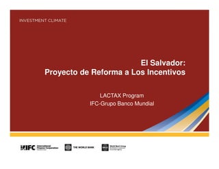 El Salvador:
Proyecto de Reforma a Los Incentivos
LACTAX Program
IFC-Grupo Banco Mundial

 