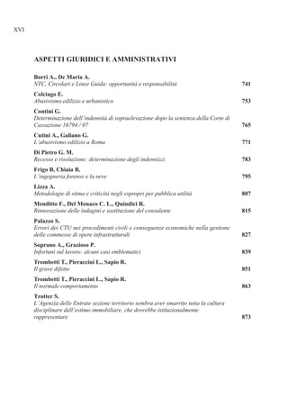 NTC, Circolari e Linee Guida: opportunità e responsabilità
Abusivismo edilizio e urbanistico
Determinazione dell’indennità di sopraelevazione dopo la sentenza della Corte di
Cassazione 16794 / 07
L’abusivismo edilizio a Roma
Recesso e risoluzione: determinazione degli indennizzi
L’ingegneria forense e la neve
Metodologie di stima e criticità negli espropri per pubblica utilità
Rinnovazione delle indagini e sostituzione del consulente
Errori dei CTU nei procedimenti civili e conseguenze economiche nella gestione
delle commesse di opere infrastrutturali
Infortuni sul lavoro: alcuni casi emblematici
Il grave difetto
Il normale comportamento
L’Agenzia delle Entrate sezione territorio sembra aver smarrito tutta la cultura
disciplinare dell’estimo immobiliare, che dovrebbe istituzionalmente
rappresentare
 