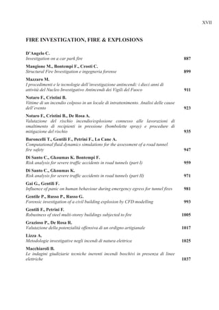 Investigation on a car park fire
Structural Fire Investigation e ingegneria forense
I procedimenti e le tecnologie dell’investigazione antincendi: i dieci anni di
attività del Nucleo Investigativo Antincendi dei Vigili del Fuoco
Vittime di un incendio colposo in un locale di intrattenimento. Analisi delle cause
dell’evento
Valutazione del rischio incendio/esplosione connesso alle lavorazioni di
smaltimento di recipienti in pressione (bombolette spray) e procedure di
mitigazione del rischio
Computational fluid dynamics simulations for the assessment of a road tunnel
fire safety
Risk analysis for severe traffic accidents in road tunnels (part I)
Risk analysis for severe traffic accidents in road tunnels (part II)
Influence of panic on human behaviour during emergency egress for tunnel fires
Forensic investigation of a civil building explosion by CFD modelling
Robustness of steel multi-storey buildings subjected to fire
Valutazione della potenzialità offensiva di un ordigno artigianale
Metodologie investigative negli incendi di natura elettrica
Le indagini giudiziarie tecniche inerenti incendi boschivi in presenza di linee
elettriche
 