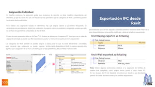 Asignación individual
En muchas ocasiones, la asignación global que acabamos de describir se debe modificar dependiendo del
elemento, ya que las clases IFC son con frecuencia más granulares que las categorías de Revit y, asimismo, poseen
sus propios tipos predefinidos.
Para realizar una asignación basada en elementos, hay que asignar valores al parámetro IfcExportAs. Se
recomienda encarecidamente añadir este parámetro al proyecto como un parámetro compartido, usando para ello
los archivos de parámetros compartidos de IFC de Revit.
El valor de este parámetro debe ser IfcClass.TYPE. Ambos se definen en el esquema IFC. Igual que con la tabla de
asignación principal, se puede usar Not Exported para excluir un elemento en particular de la exportación.
Las categorías de Revit también se pueden asignar a clases para las que no están inicialmente concebidas,
pero recuerde que solamente se puede exportar la información disponible en Revit. En nuestro ejemplo, esto
significa que la asignación de un muro a IfcRailing con un tipo predefinido „BALUSTRADE“ funciona bien:
personalizadas que se han asignado automáticamente al exportar desde Revit van a
estar disponibles para la barandilla modificada, y deberán añadirse manualmente:
Nota: Existen algunas restricciones relativas a la asignación de familias de
sistema más complejas, como asignar muros cortina a otras clases IFC.
En los recursos de IFC de Autodesk encontrará un vínculo a una descripción
general de todas las restricciones y las posibles asignaciones.
Exportación IFC desde
Revit
 