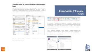 Aparte de esto, se pueden exportar nombres de tipos definidos por el usuario para entidades
IFC. Revit usa un parámetro de tipo especial („NameOverride“) para cambiar el nombre de
tipo de un tipo de elemento de Revit. Junto con el parámetro de instancia „IfcName“, se puede usar
cualquier convención de nomenclatura conforme a los estándares del proyecto o corporativos.
Administrador de clasificación de Autodesk para
Revit
Las herramientas de interoperabilidad de Autodesk son un complemento gratuito queencontrará en
https://interoperability.autodesk.com.
El Administrador de clasificación viene equipado con un conjunto de tablas de clasificación
predefinidas, entre las que también están IFC2x3 e IFC4. El Administrador de clasificación se puede
usar para facilitar la asignación de clases individuales, ya que su cuadro de diálogo proporciona
una lista de selección y admite también la selección de varios elementos y categorías de
parámetros de tipo e instancia.
Con la configuración predefinida se creará también el parámetro IfcExportAs como
parámetro de tipo, si todavía no existe uno en el proyecto. Los archivos de configuración se
pueden descargar en formato de Excel y en ellos también encontrará instrucciones, de modo que se
pueden adaptar a sus necesidades particulares.
Exportación IFC desde
Revit
 