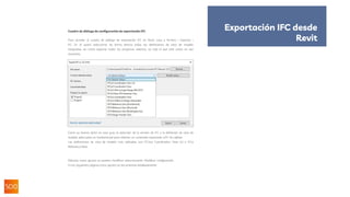 Cuadro de diálogo de configuración de exportación IFC
Para acceder al cuadro de diálogo de exportación IFC en Revit, vaya a Archivo > Exportar >
IFC. En él podrá seleccionar de forma directa todas las definiciones de vista de modelo
integradas, así como exportar todos los proyectos abiertos, no solo el que esté activo en ese
momento:
Como ya hemos dicho en esta guía, la selección de la versión de IFC y la definición de vista de
modelo adecuadas es fundamental para obtener un contenido exportado aIFC de calidad.
Las definiciones de vista de modelo más utilizadas son IFC2x3 Coordination View 2.0 e IFC4
ReferenceView.
Además, estos ajustes se pueden modificar seleccionando Modificar configuración.
En las siguientes páginas estos ajustes se documentan detalladamente.
Exportación IFC desde
Revit
 