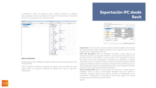 25
La información se asocia a los espacios, así como a objetos de contorno de la habitación
como, por ejemplo, los muros, y se puede ver en la mayoría de los visores (como en este ejemplo
del visor FZK: a la izquierda sin nivel, a la derecha 1er nivel):
Base de coordenadas
permite seleccionar entre Coordenadas compartidas, Origen interno, Punto base del proyecto y Punto
de reconocimiento.
Todos los proyectos de Revit tienen inicialmente tres orígenes, ocultos por defecto, pero que se
pueden mostrar si se selecciona Configuración de visibilidad (de la vista en la que esté) >
Emplazamiento:
- Origen interno no se puede mover y representa también el centro de la región de 32 km en la que
Revit tolera geometría. Cualquier geometría creada fuera de esa región hará que se muestren
mensajes de error y debe evitarse a toda costa.
- Punto base del proyecto define las coordenadas del proyecto y suele situarse en una
intersección de rejillas o en una esquina del edificio a nivel de suelo. Por norma general, es en
este punto donde se hará referencia a todas las alturas y las coordenadas del proyecto.
Este punto se puede mover (manualmente o introduciendo las coordenadas) a la posición
que se desee, pero esto no hará que el proyecto se mueva (a menos que se cambie el Norte del
proyecto, que también está visible en el punto base del proyecto). Antes de Revit 2020, el punto
base del proyecto tenía también un estado bloqueado, pero este ya se ha eliminado. El punto base
del proyecto a partir de Revit 2020 está siempre no bloqueado.
- Punto de reconocimiento define un punto relevante del mundo real y se puede bloquear y
desbloquear. Mover un punto de reconocimiento bloqueado hará que el sistema de
coordenadas compartido cambie de facto, mientras que mover uno desbloqueado (ya sea
manualmente o especificando las coordenadas) no tendrá efecto alguno en el sistema
compartido, igual que sucede con los puntos base del
proyecto.
Exportación IFC desde
Revit
 