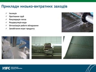 Приклади низько-витратних заходів
 Ізоляція
 Протікання труб
 Рекуперація тепла
 Рециркуляція води
 Оптимізація роботи обладнання
 Запобігання втрат продукту
 