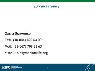 Дякую за увагу
18
Ольга Якименко
Тел. (38-044) 490 64 00
Моб. (38-067) 799 88 63
e-mail: oiakymenko@ifc.org
 