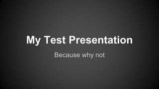 My Test Presentation
Because why not
 