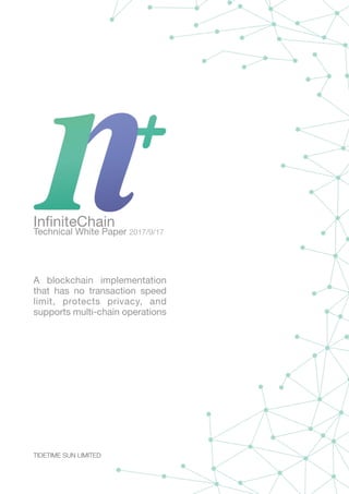 InﬁniteChain

Technical White Paper 2017/9/17

A blockchain implementation
that has no transaction speed
limit, protects privacy, and
supports multi-chain operations
 
TIDETIME SUN LIMITED 
 