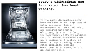 Today’s dishwashers use
less water than hand-
washing.
• In the past, dishwashers might
have consumed 10 to 15 gallons of
...