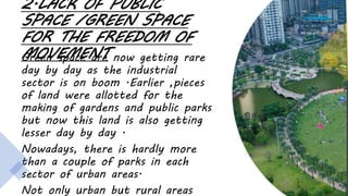 2.LACK OF PUBLIC
SPACE /GREEN SPACE
FOR THE FREEDOM OF
MOVEMENT
Green space are now getting rare
day by day as the industr...