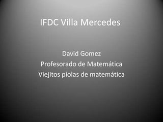 IFDC Villa Mercedes


         David Gomez
 Profesorado de Matemática
Viejitos piolas de matemática
 