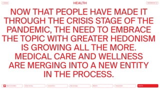 Urbanization
Mobility
Neo-Ecology
Connectivity
Silver Society
Back to the Menu HEALTH
NOW THAT PEOPLE HAVE MADE IT
THROUGH THE CRISIS STAGE OF THE
PANDEMIC, THE NEED TO EMBRACE
THE TOPIC WITH GREATER HEDONISM
IS GROWING ALL THE MORE.
MEDICAL CARE AND WELLNESS
ARE MERGING INTO A NEW ENTITY
IN THE PROCESS.
iF DESIGN
HEALTH TRENDREPORT 2.0
 