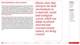 URBANIZATION
Mobility
Neo-Ecology
Connectivity
Silver Society
Back to the Menu Health
Cities are neither exclusively homogeneous nor static entities. Rather,
they are made up of different rhythms (Burkhardt, 1980) and patterns. (Alexander,
1977) Within them, different dynamics and various social movements are
superimposed on each other. The built surroundings serve as a frame
for this and are perceived and used differently depending on the given
context. Impacted by the megatrends neo-ecology , connectivity
and silver society , new concepts that account for these dynam-
ics are being created.
Elastic cities interpret the built surroundings as a material, social and
ecological system that can adapt to changing internal and external cir-
cumstances. Adaptability is becoming a new design principle. Elastic
floor plans provide apartments that can adapt to biographical turning
points and altered needs. Innovative, adaptable utilization and func-
tionality concepts help to bridge the gap between the longevity of built
infrastructure and the dynamics of human needs and environmental
conditions. The shift to the elastic city changes the living machine into
a living organism, unifying various functions besides being a place to
work and a place to live and creating both social and ecological offer-
ings.
New flexibility in urban centers Elastic cities that
interpret the built
environment as
a material, social
and ecological
system, which can
adapt to altered
internal and
external circum­
stances, are being
created.
MEGATREND
URBANIZATION
Executive summary
Power of cities
Rurbanization
15-minute city
Caring city
DESIGN TRENDS
URBANIZATION
Third places
Best practices
Elastic cities
Best practices
Pop-up designs
Best practices
Climate adaptation
Sponge cities
Urban mining
Best practices
Challenges  solutions
 