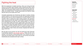 URBANIZATION
Mobility
Neo-Ecology
Connectivity
Silver Society
Back to the Menu Health
With the progression of global warming, cities are turning into heat
islands as we speak: glass façades create a greenhouse effect, black
asphalt absorbs sun energy and stone walls even store the heat over-
night. The consistently rising number of air conditioning systems am-
plifies the problem further — though they provide cool interiors, these
devices heat up the streets even more.
Innovative approaches are introducing new ways of cooling. Cooling
systems based on the heat pump principle are especially promising
because they are four times as effective as common devices. At the
moment, Paris is putting ten large cooling systems into operation
which use ground and river water to cool entire living and office areas
when temperatures are high. An urban cooling system is in place as
far as 30 meters below the French capital which cools sites such as
the Louvre and many other large buildings with water from the Seine.
The network currently stretches across an area of almost 89 kilo-
meters. However, the long-term plan is to extend the system to over
252 kilometers in order to also cool schools, hospitals and metro sta-
tions. (Hofmann, 2022)
But the heat of the summer can also be stored and used: Denmark
is pioneering seasonal heat storage systems. These use the sun’s
energy in the summer to heat during winter. This involves the use of
large sand and water basins, which heat up in the summer and provide
households and companies with heat in winter.
Fighting the heat
MEGATREND
URBANIZATION
Executive summary
Power of cities
Rurbanization
15-minute city
Caring city
DESIGN TRENDS
URBANIZATION
Third places
Best practices
Elastic cities
Best practices
Pop-up designs
Best practices
Climate adaptation
Sponge cities
Urban mining
Best practices
Challenges  solutions
 